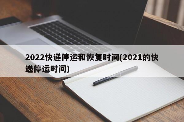 2022快递停运和恢复时间(2021的快递停运时间)