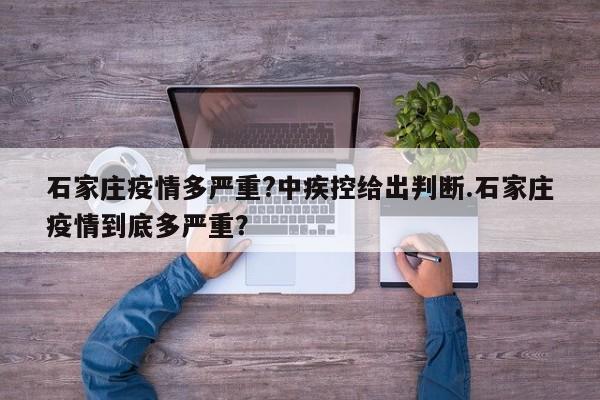 石家庄疫情多严重?中疾控给出判断.石家庄疫情到底多严重?