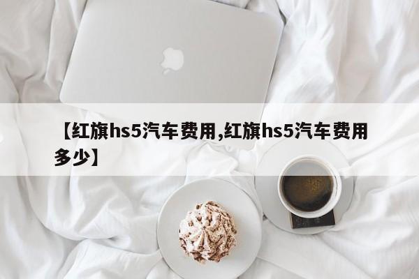 【红旗hs5汽车费用,红旗hs5汽车费用多少】