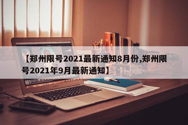 【郑州限号2021最新通知8月份,郑州限号2021年9月最新通知】