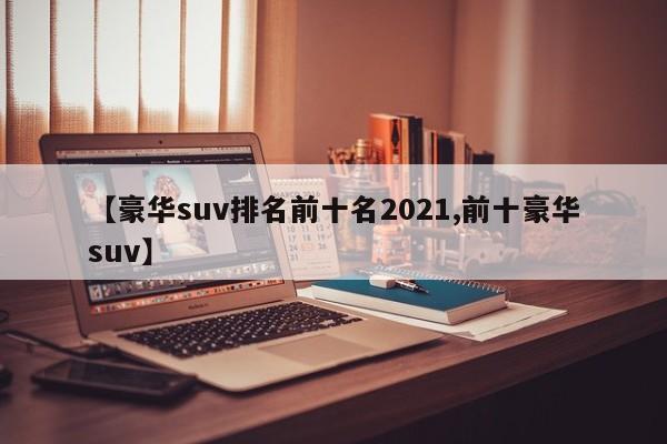 【豪华suv排名前十名2021,前十豪华suv】