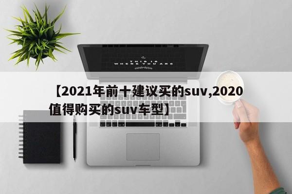 【2021年前十建议买的suv,2020值得购买的suv车型】