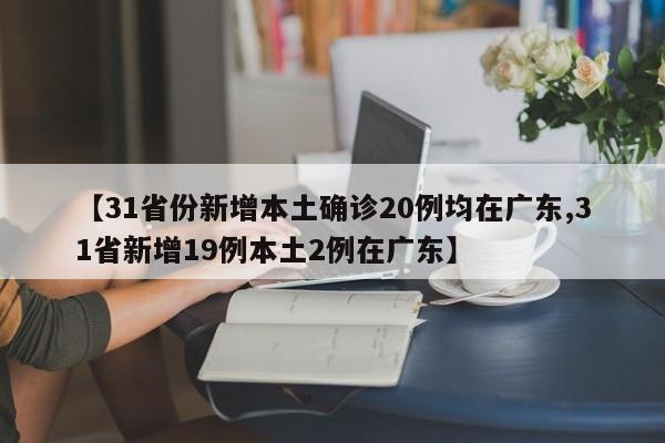 【31省份新增本土确诊20例均在广东,31省新增19例本土2例在广东】