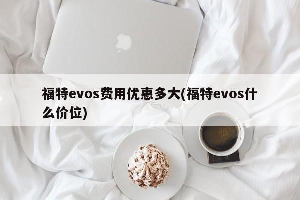 福特evos费用优惠多大(福特evos什么价位)