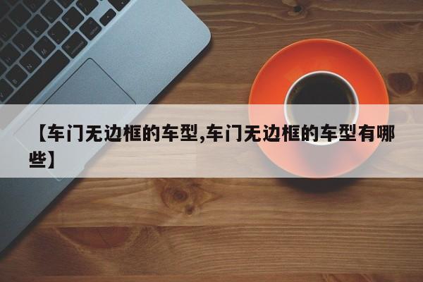 【车门无边框的车型,车门无边框的车型有哪些】