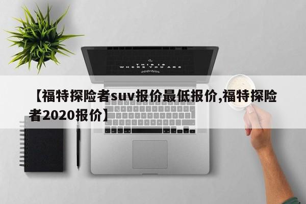【福特探险者suv报价最低报价,福特探险者2020报价】
