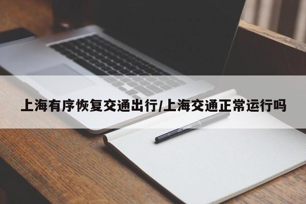 上海有序恢复交通出行/上海交通正常运行吗