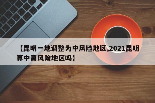 【昆明一地调整为中风险地区,2021昆明算中高风险地区吗】