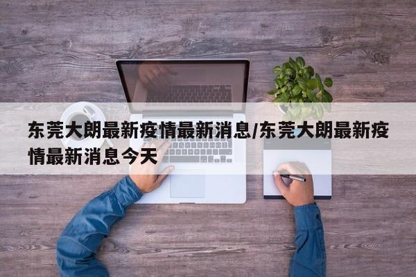 东莞大朗最新疫情最新消息/东莞大朗最新疫情最新消息今天