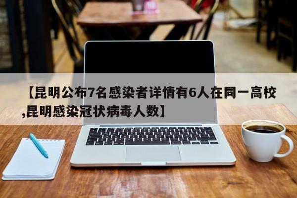 【昆明公布7名感染者详情有6人在同一高校,昆明感染冠状病毒人数】