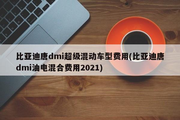 比亚迪唐dmi超级混动车型费用(比亚迪唐dmi油电混合费用2021)