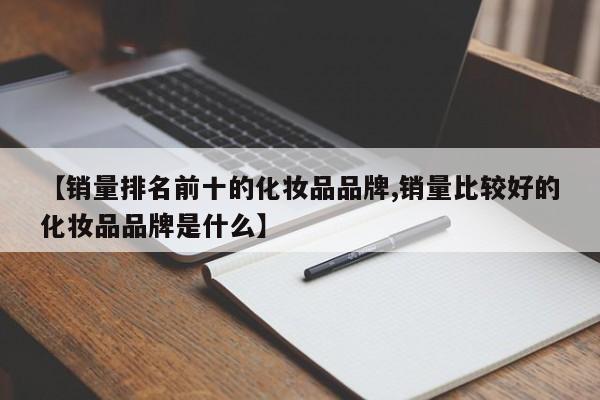 【销量排名前十的化妆品品牌,销量比较好的化妆品品牌是什么】