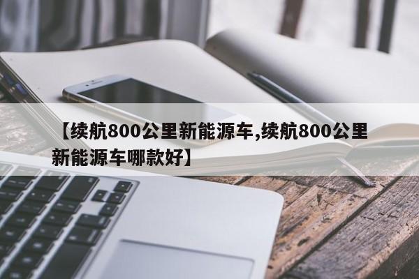 【续航800公里新能源车,续航800公里新能源车哪款好】