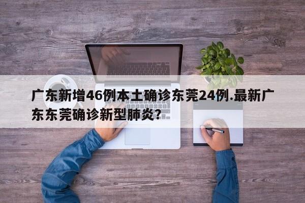 广东新增46例本土确诊东莞24例.最新广东东莞确诊新型肺炎?