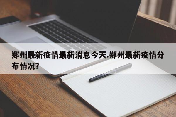 郑州最新疫情最新消息今天.郑州最新疫情分布情况?