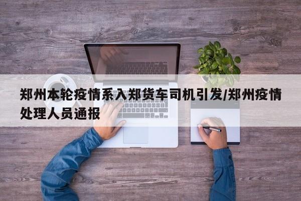 郑州本轮疫情系入郑货车司机引发/郑州疫情处理人员通报