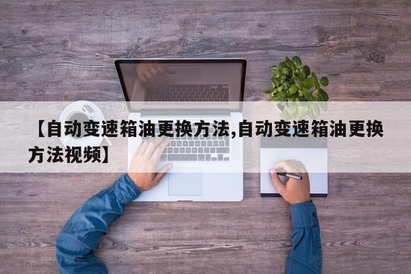 【自动变速箱油更换方法,自动变速箱油更换方法视频】