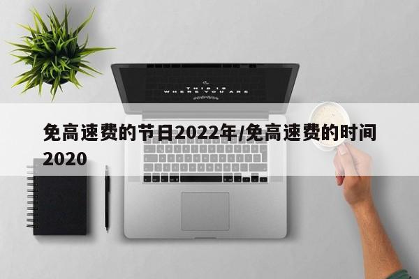 免高速费的节日2022年/免高速费的时间2020