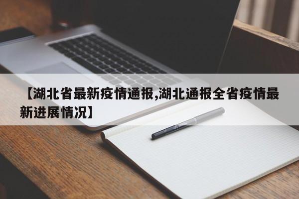 【湖北省最新疫情通报,湖北通报全省疫情最新进展情况】