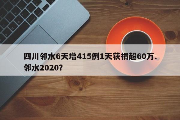 四川邻水6天增415例1天获捐超60万.邻水2020?