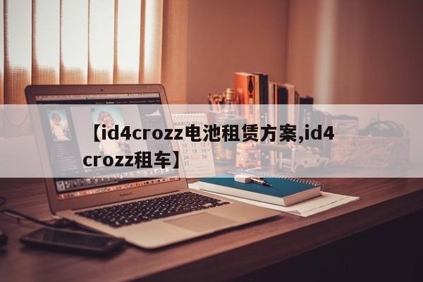 【id4crozz电池租赁方案,id4 crozz租车】