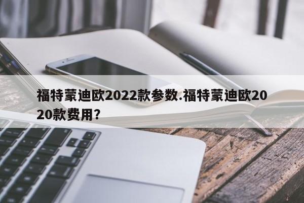 福特蒙迪欧2022款参数.福特蒙迪欧2020款费用?