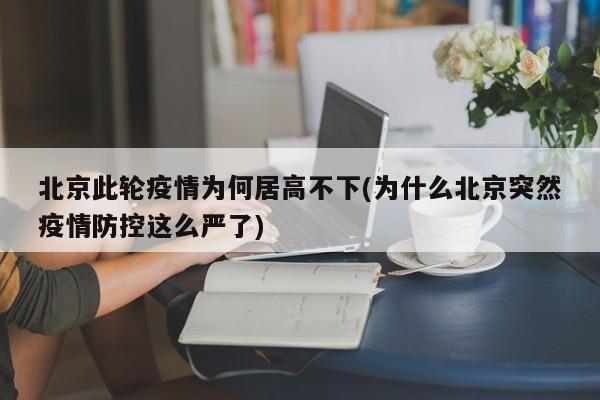 北京此轮疫情为何居高不下(为什么北京突然疫情防控这么严了)