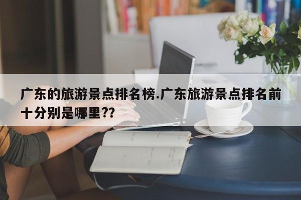 广东的旅游景点排名榜.广东旅游景点排名前十分别是哪里??