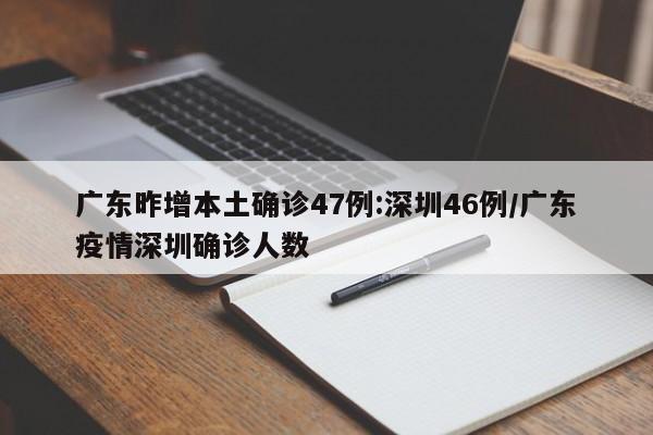 广东昨增本土确诊47例:深圳46例/广东疫情深圳确诊人数