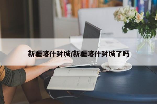 新疆喀什封城/新疆喀什封城了吗