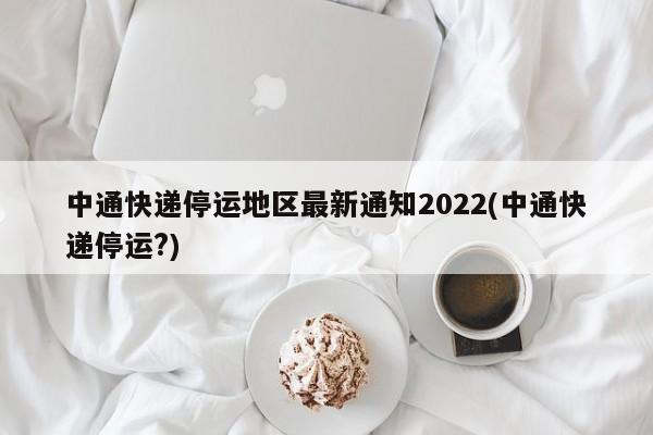 中通快递停运地区最新通知2022(中通快递停运?)