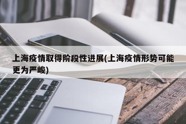 上海疫情取得阶段性进展(上海疫情形势可能更为严峻)
