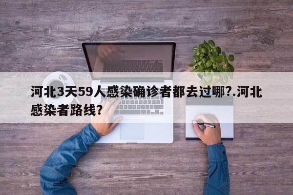 河北3天59人感染确诊者都去过哪?.河北感染者路线?