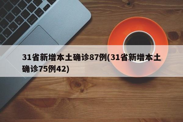 31省新增本土确诊87例(31省新增本土确诊75例42)