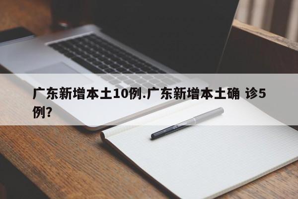 广东新增本土10例.广东新增本土确 诊5例?