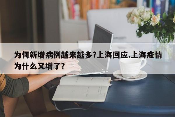 为何新增病例越来越多?上海回应.上海疫情为什么又增了?