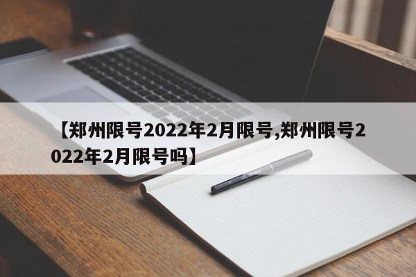 【郑州限号2022年2月限号,郑州限号2022年2月限号吗】