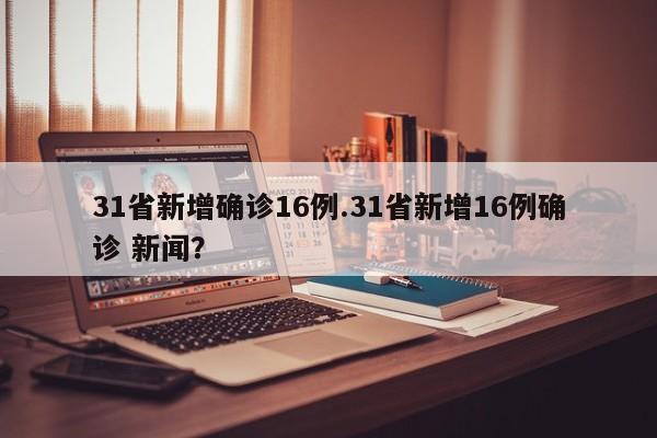 31省新增确诊16例.31省新增16例确诊 新闻?