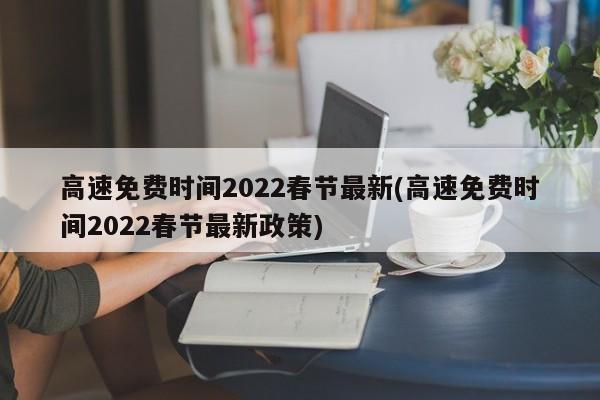 高速免费时间2022春节最新(高速免费时间2022春节最新政策)