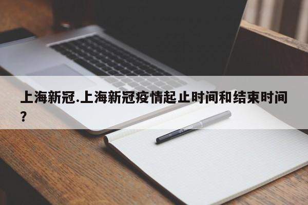 上海新冠.上海新冠疫情起止时间和结束时间?