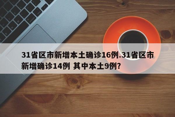 31省区市新增本土确诊16例.31省区市新增确诊14例 其中本土9例?