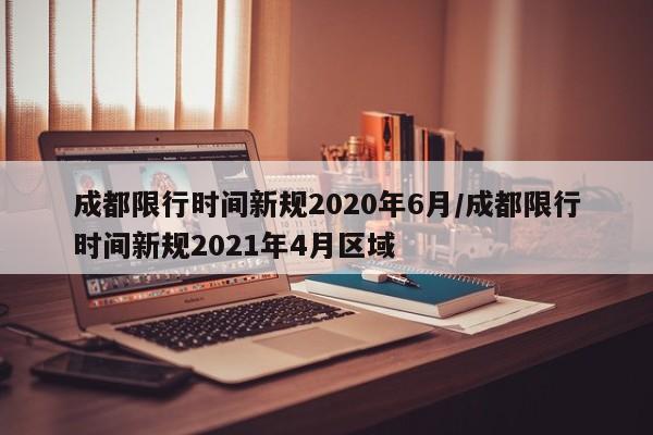 成都限行时间新规2020年6月/成都限行时间新规2021年4月区域