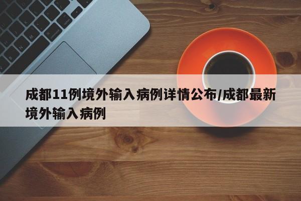 成都11例境外输入病例详情公布/成都最新境外输入病例