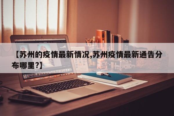 【苏州的疫情最新情况,苏州疫情最新通告分布哪里?】