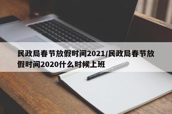 民政局春节放假时间2021/民政局春节放假时间2020什么时候上班