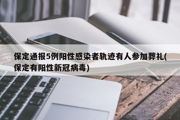 保定通报5例阳性感染者轨迹有人参加葬礼(保定有阳性新冠病毒)