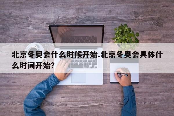 北京冬奥会什么时候开始.北京冬奥会具体什么时间开始?