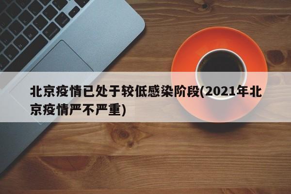 北京疫情已处于较低感染阶段(2021年北京疫情严不严重)