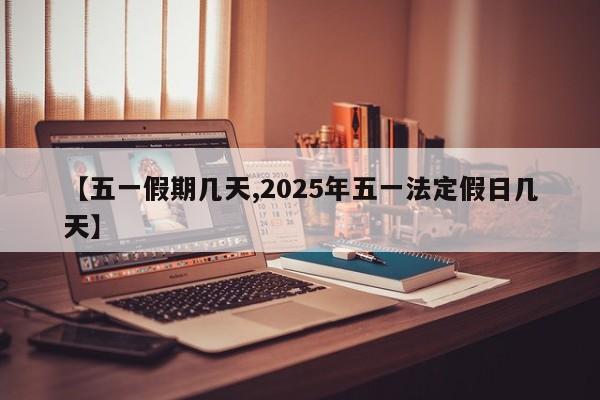 【五一假期几天,2025年五一法定假日几天】