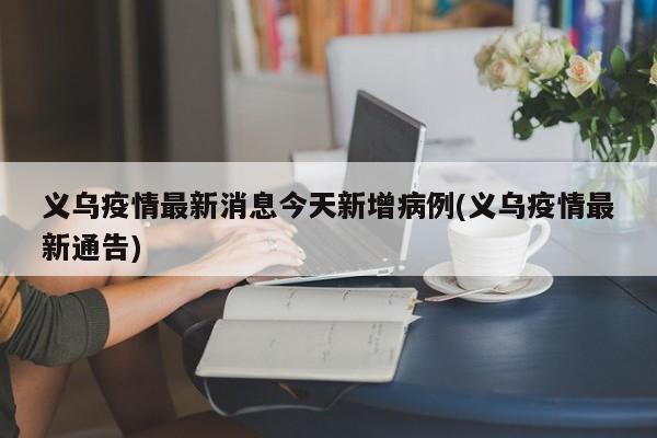 义乌疫情最新消息今天新增病例(义乌疫情最新通告)